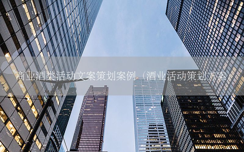 商业酒类活动文案策划案例（酒业活动策划方案）
