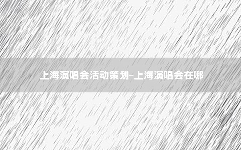 上海演唱会活动策划-上海演唱会在哪