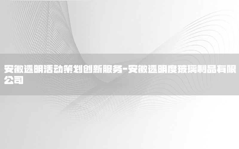 安徽透明活动策划创新服务-安徽透明度玻璃制品有限公司