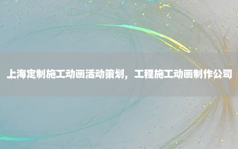 上海定制施工动画活动策划，工程施工动画制作公司