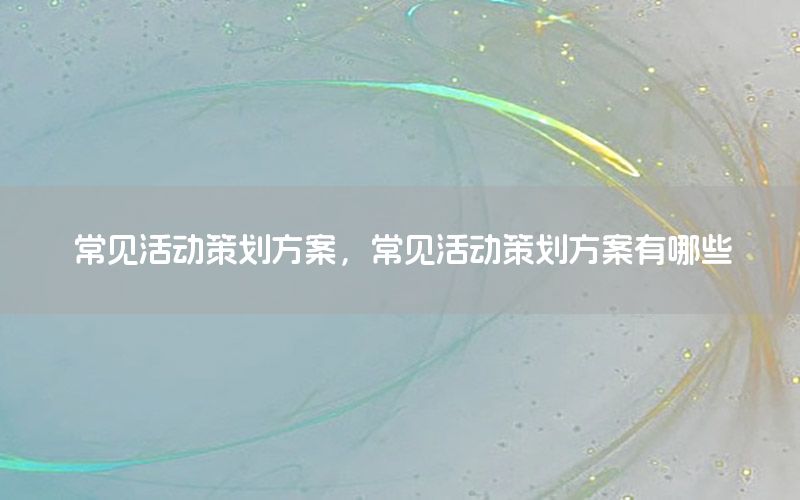 常见活动策划方案，常见活动策划方案有哪些