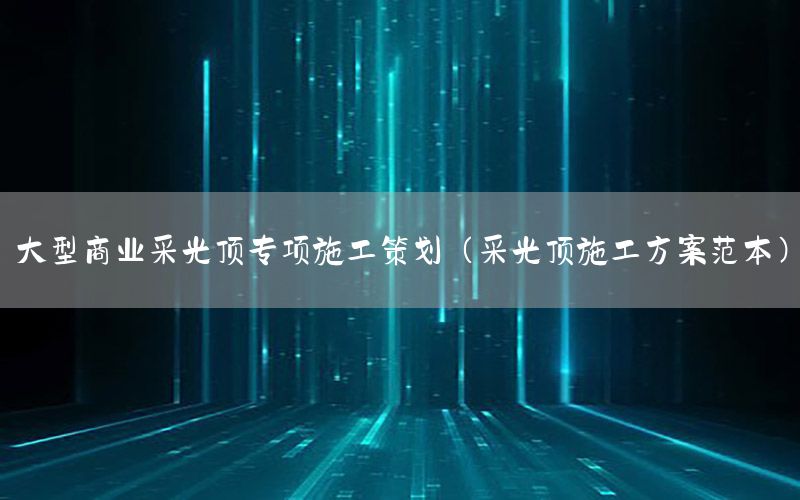 大型商业采光顶专项施工策划（采光顶施工方案范本）