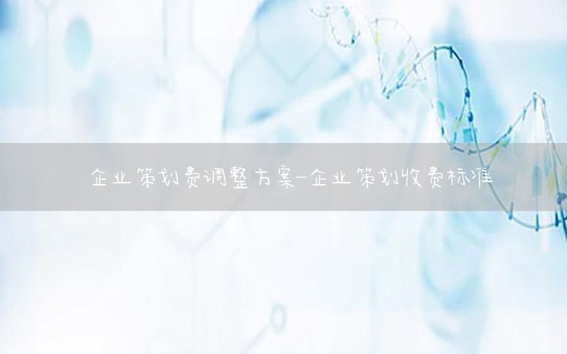 企业策划费调整方案-企业策划收费标准