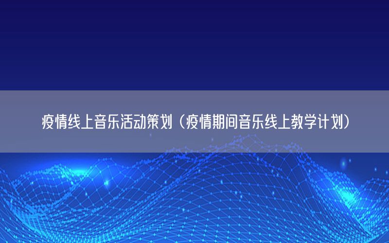 疫情线上音乐活动策划（疫情期间音乐线上教学计划）