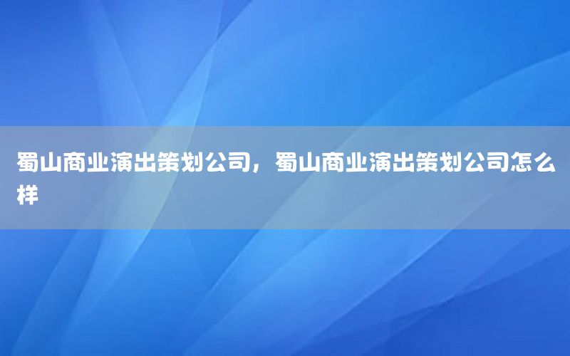 蜀山商业演出策划公司，蜀山商业演出策划公司怎么样