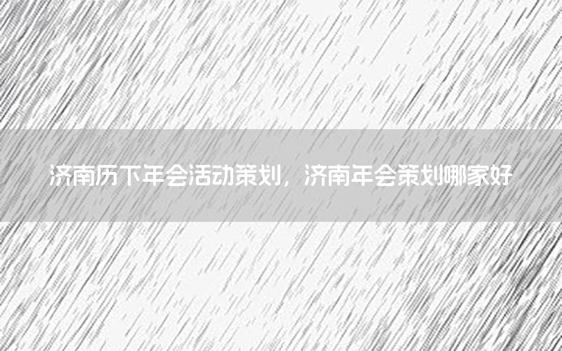 济南历下年会活动策划，济南年会策划哪家好