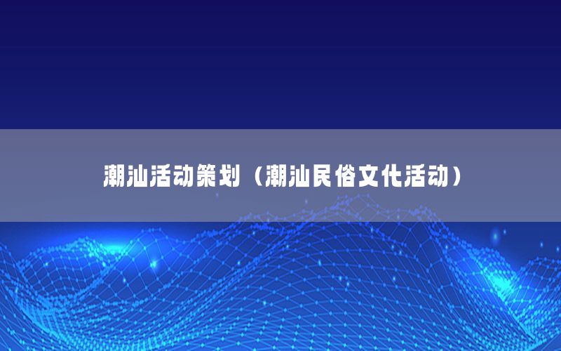 潮汕活动策划（潮汕民俗文化活动）