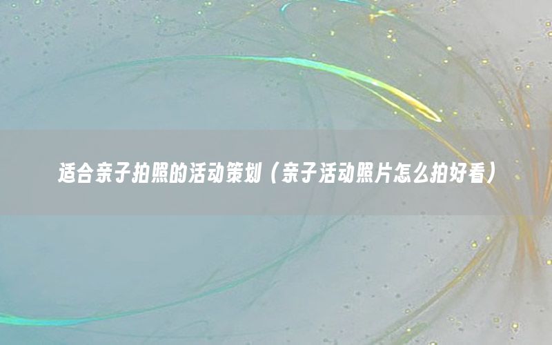 适合亲子拍照的活动策划（亲子活动照片怎么拍好看）