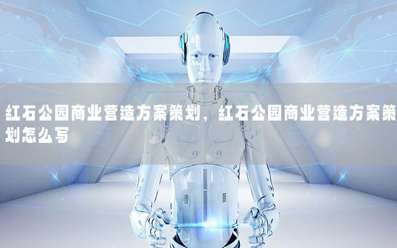 红石公园商业营造方案策划，红石公园商业营造方案策划怎么写