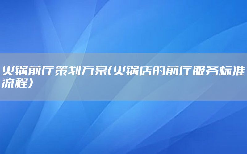 火锅前厅策划方案（火锅店的前厅服务标准流程）