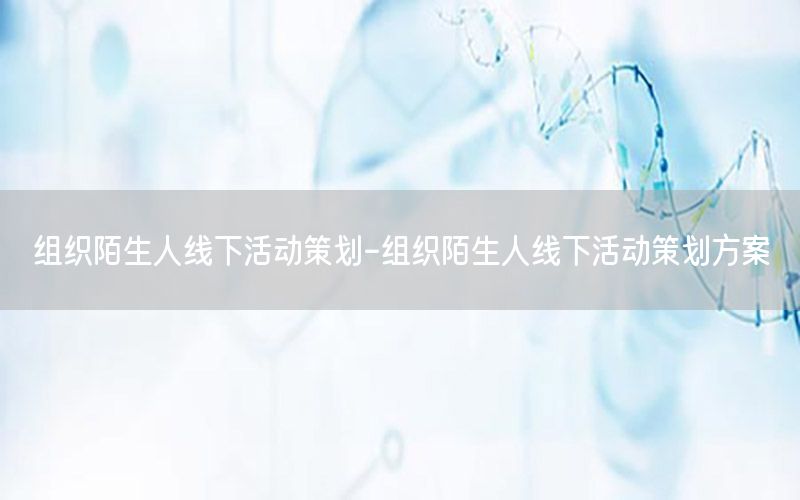 组织陌生人线下活动策划-组织陌生人线下活动策划方案
