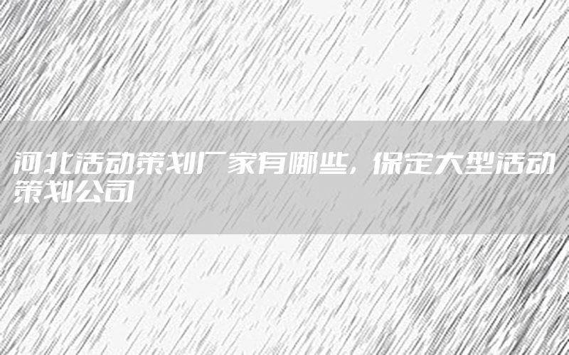 河北活动策划厂家有哪些，保定大型活动策划公司