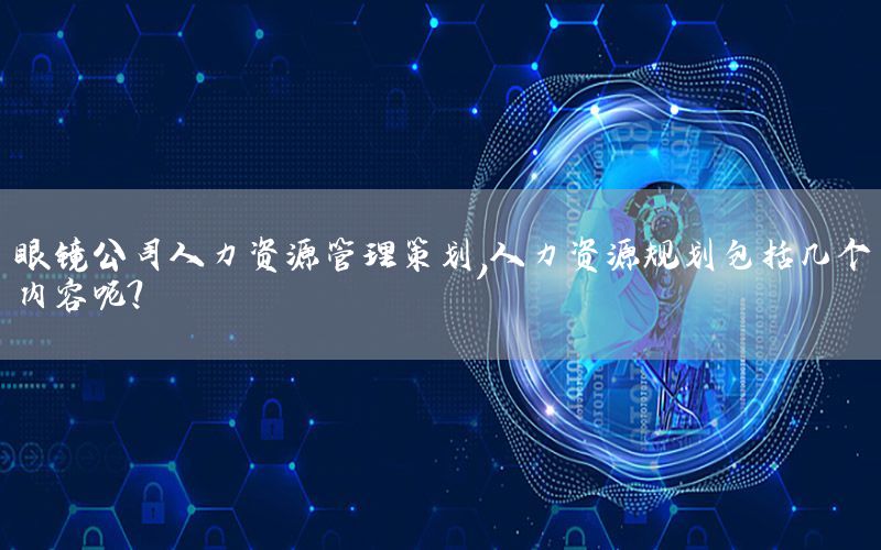 眼镜公司人力资源管理策划，人力资源规划包括几个内容呢?
