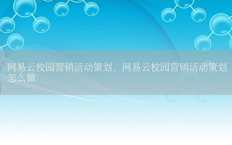 网易云校园营销活动策划，网易云校园营销活动策划怎么做