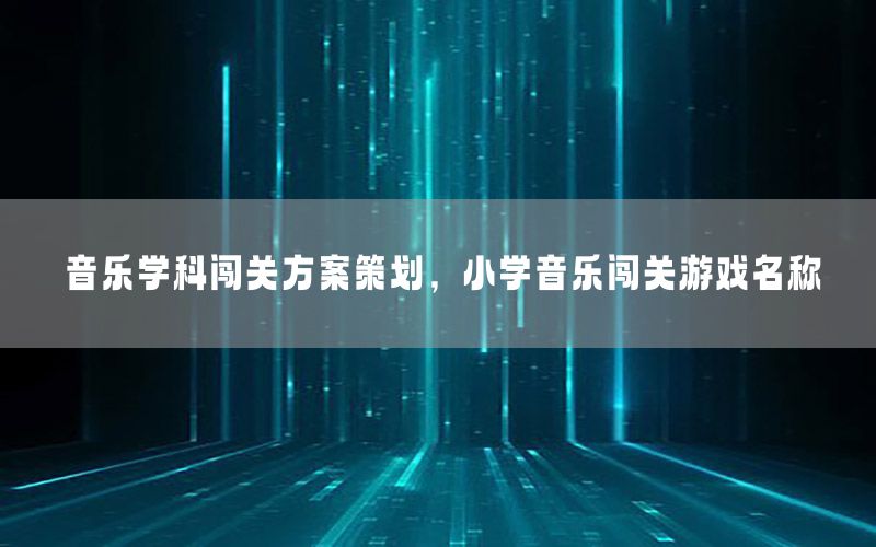 音乐学科闯关方案策划，小学音乐闯关游戏名称