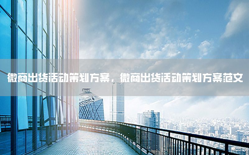 微商出货活动策划方案，微商出货活动策划方案范文