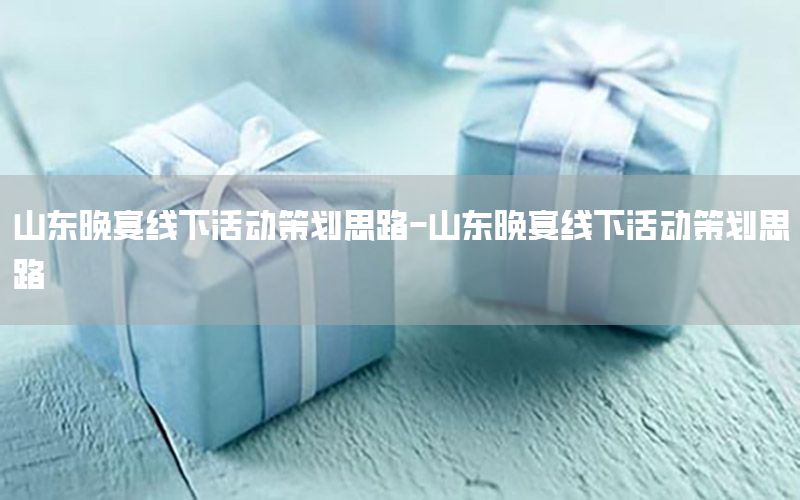 山东晚宴线下活动策划思路-山东晚宴线下活动策划思路