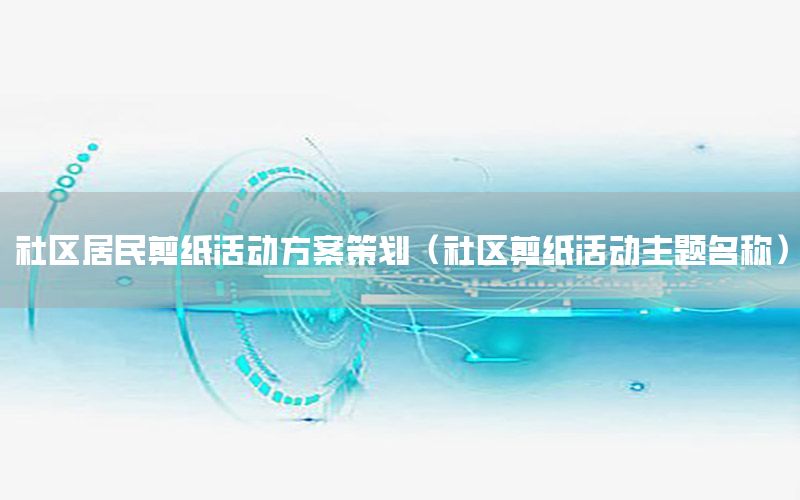 社区居民剪纸活动方案策划（社区剪纸活动主题名称）