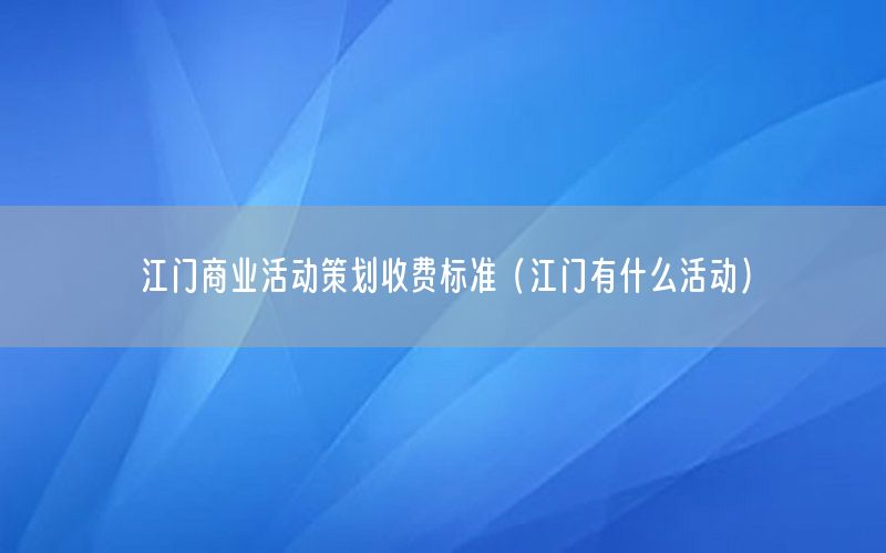 江门商业活动策划收费标准（江门有什么活动）