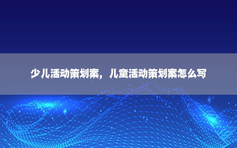 少儿活动策划案，儿童活动策划案怎么写