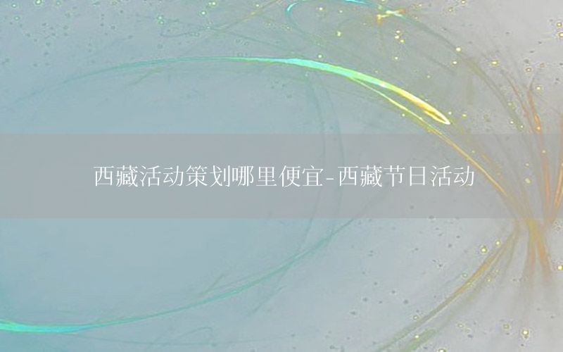 西藏活动策划哪里便宜-西藏节日活动