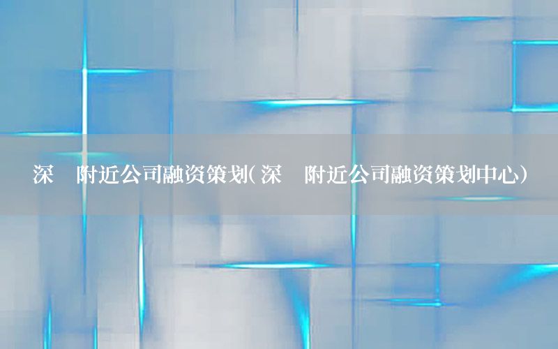 深圳附近公司融资策划（深圳附近公司融资策划中心）