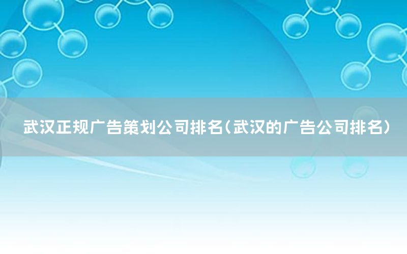 武汉正规广告策划公司排名（武汉的广告公司排名）