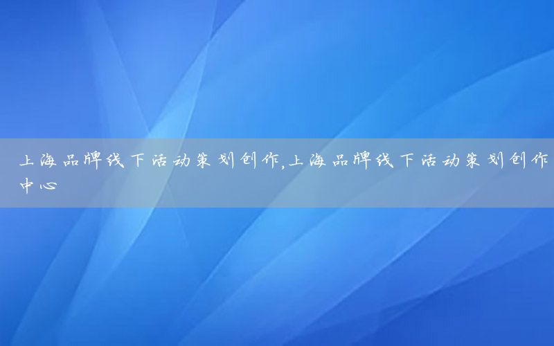 上海品牌线下活动策划创作，上海品牌线下活动策划创作中心