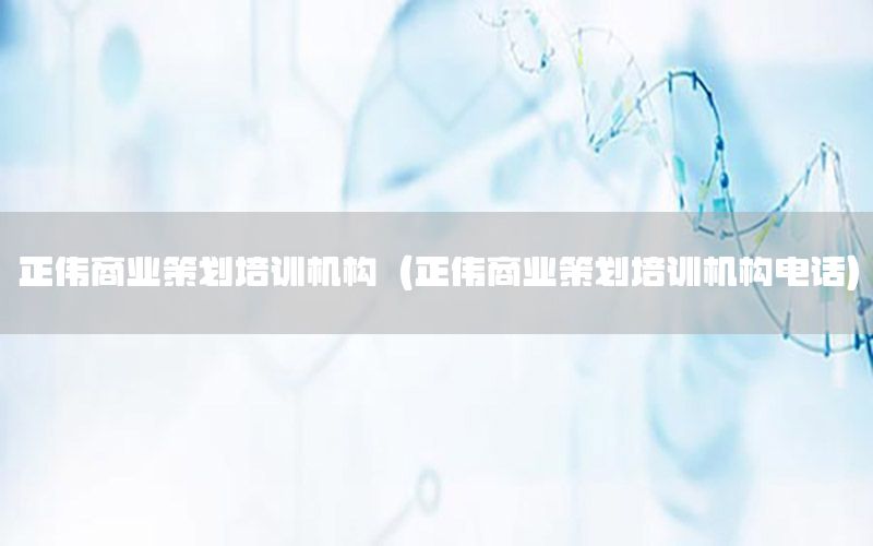 正伟商业策划培训机构（正伟商业策划培训机构电话）
