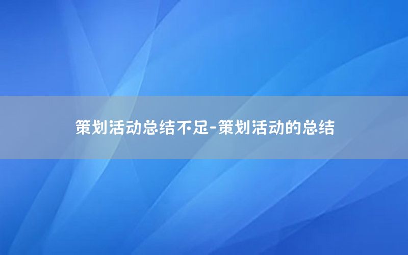 策划活动总结不足-策划活动的总结