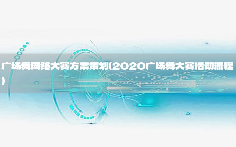 广场舞网络大赛方案策划（2020广场舞大赛活动流程）