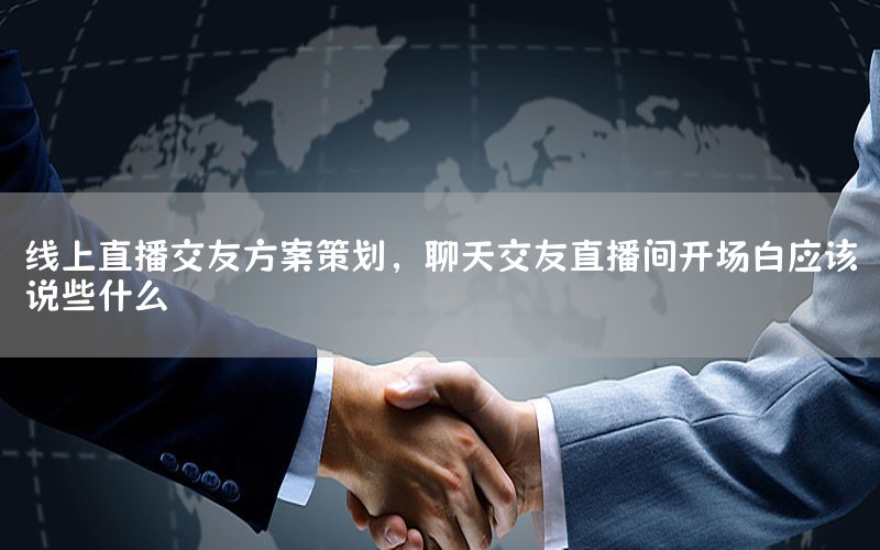 线上直播交友方案策划，聊天交友直播间开场白应该说些什么