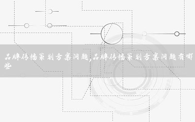 品牌传播策划方案问题，品牌传播策划方案问题有哪些