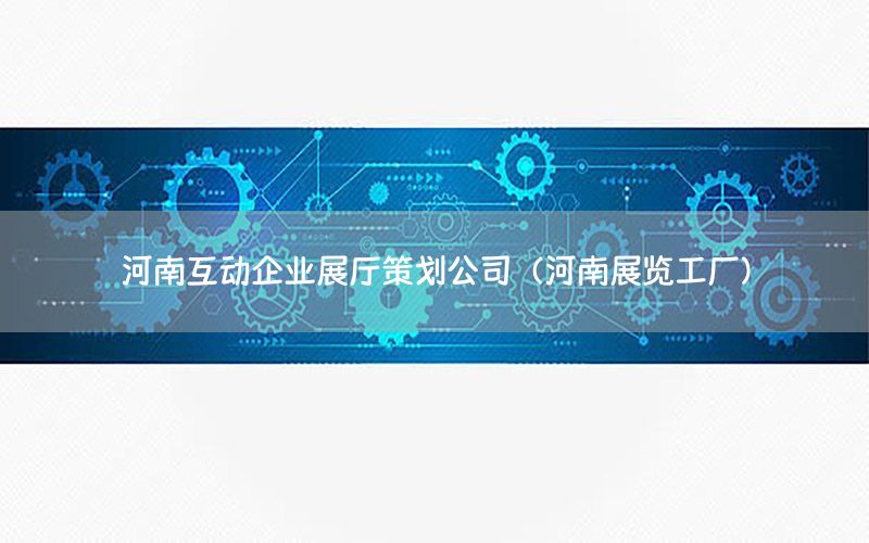 河南互动企业展厅策划公司（河南展览工厂）