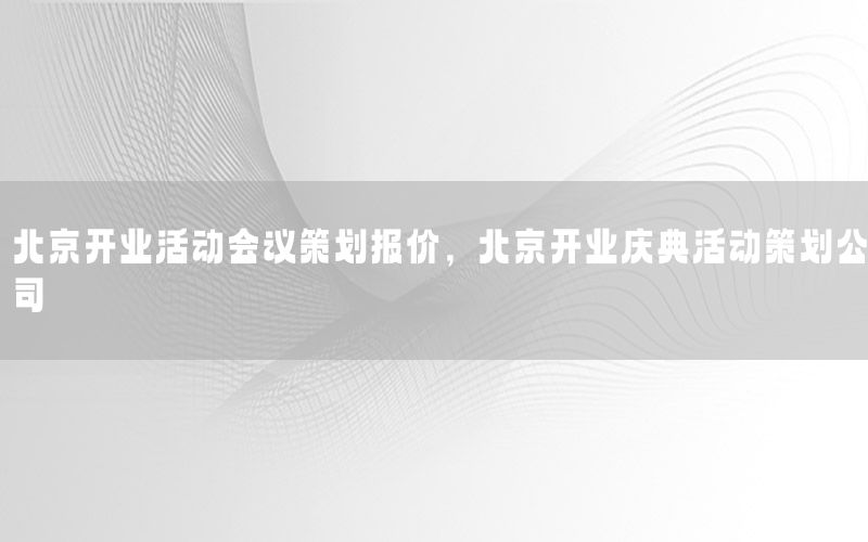 北京开业活动会议策划报价，北京开业庆典活动策划公司