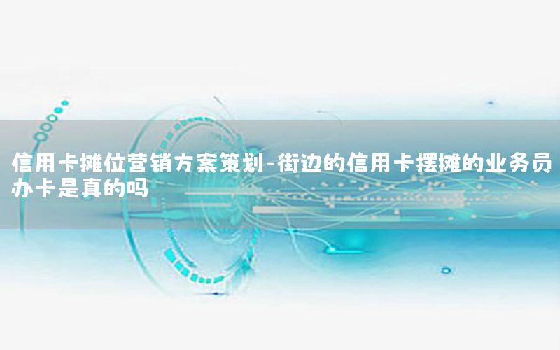 信用卡摊位营销方案策划-街边的信用卡摆摊的业务员办卡是真的吗