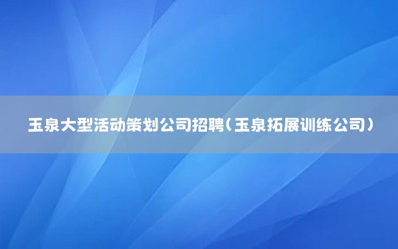 玉泉大型活动策划公司招聘（玉泉拓展训练公司）