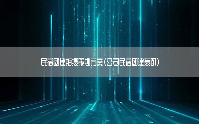 民宿团建拍摄策划方案（公司民宿团建轰趴）