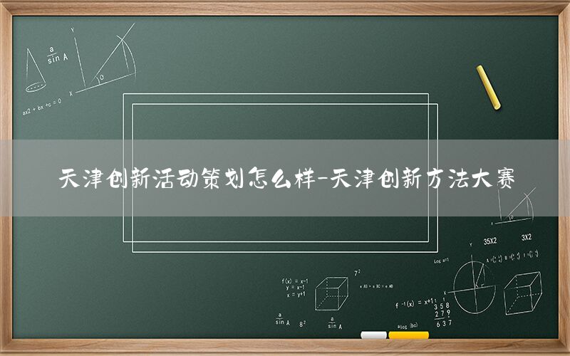 天津创新活动策划怎么样-天津创新方法大赛