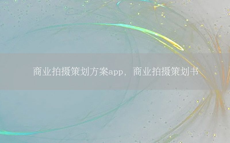 商业拍摄策划方案app，商业拍摄策划书