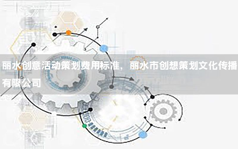 丽水创意活动策划费用标准，丽水市创想策划文化传播有限公司