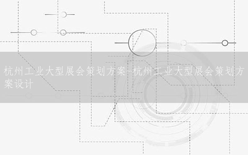 杭州工业大型展会策划方案-杭州工业大型展会策划方案设计