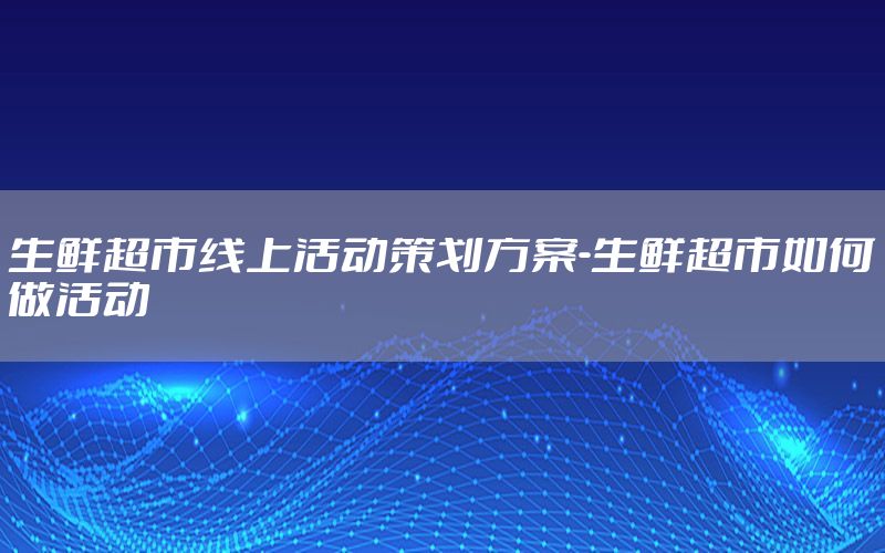 生鲜超市线上活动策划方案-生鲜超市如何做活动