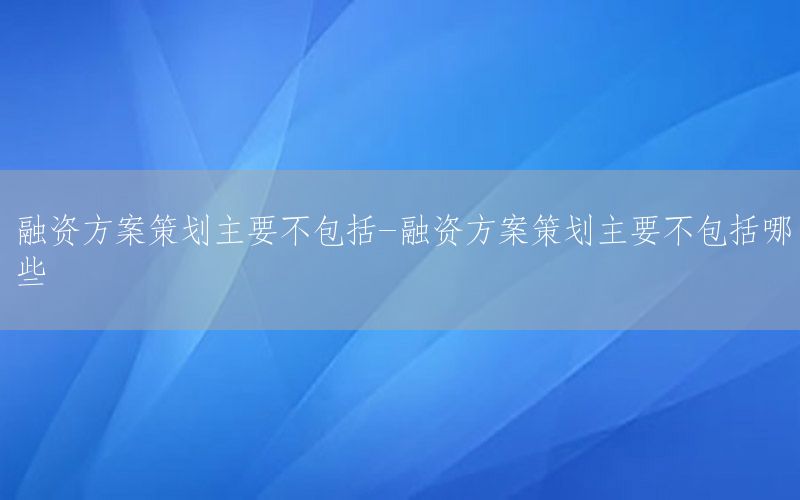 融资方案策划主要不包括-融资方案策划主要不包括哪些