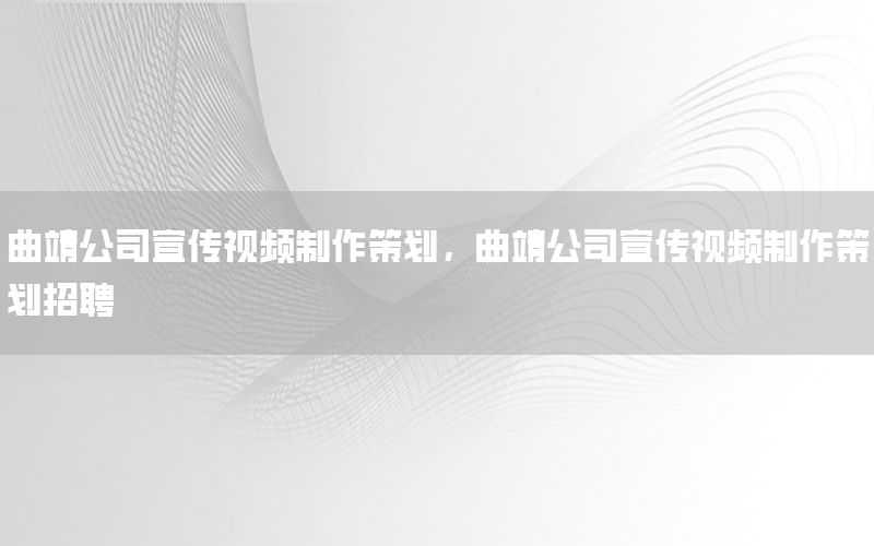 曲靖公司宣传视频制作策划，曲靖公司宣传视频制作策划招聘