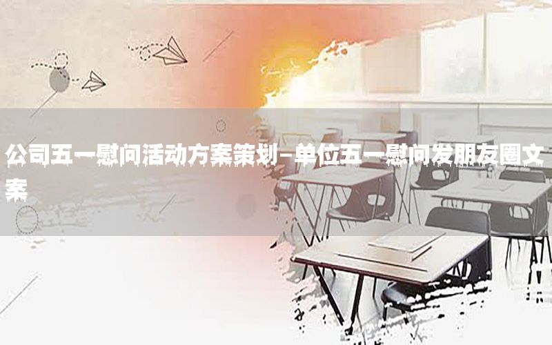 公司五一慰问活动方案策划-单位五一慰问发朋友圈文案