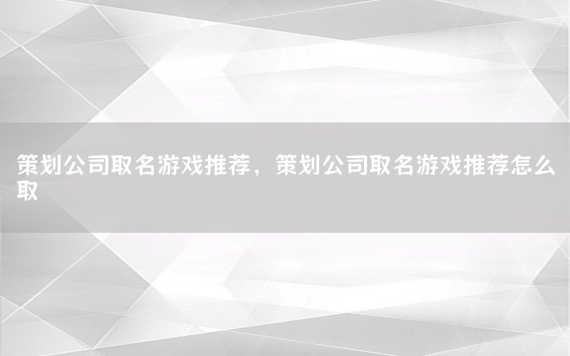 策划公司取名游戏推荐，策划公司取名游戏推荐怎么取