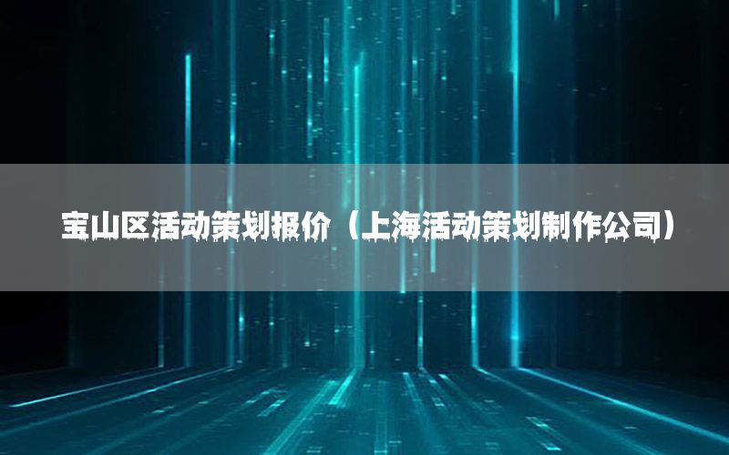 宝山区活动策划报价（上海活动策划制作公司）