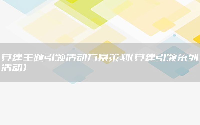 党建主题引领活动方案策划（党建引领系列活动）