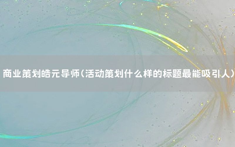 商业策划皓元导师（活动策划什么样的标题最能吸引人）